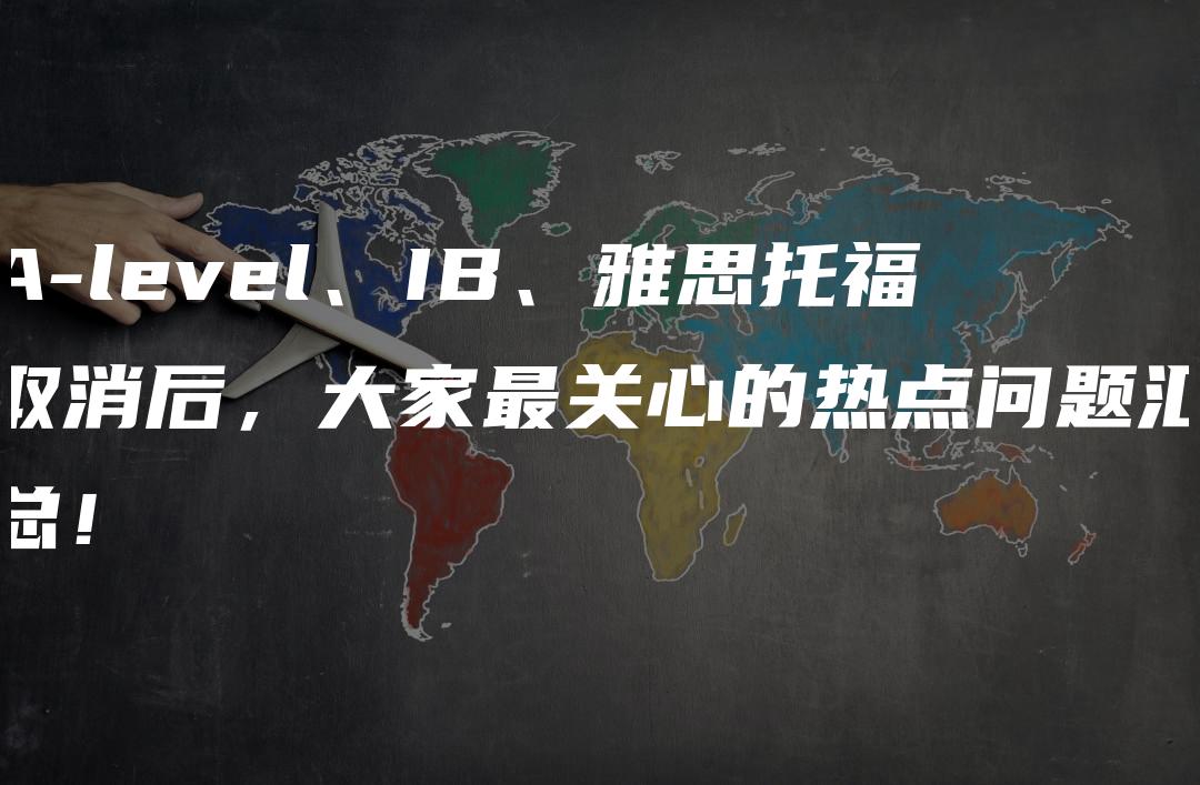 A-level、IB、雅思托福取消后，大家最关心的热点问题汇总！