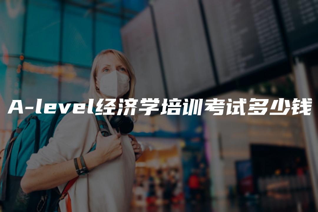 A-level经济学培训考试多少钱