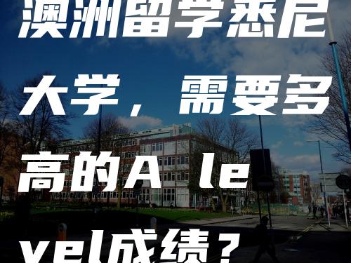 澳洲留学悉尼大学，需要多高的A level成绩？