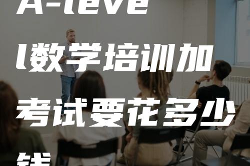 A-level数学培训加考试要花多少钱