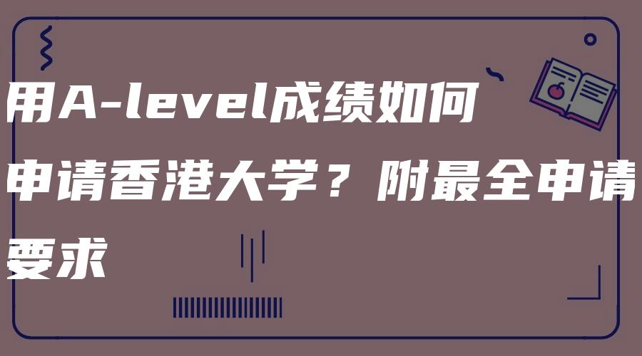 用A-level成绩如何申请香港大学？附最全申请要求