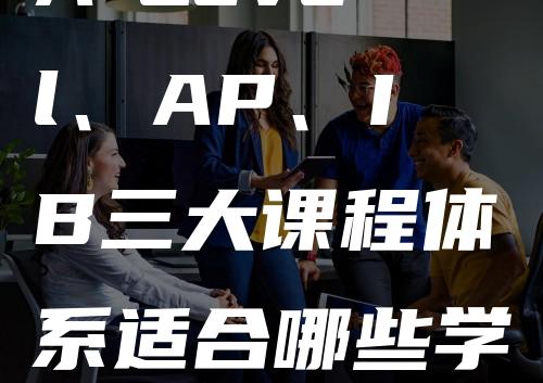 A-Level、AP、IB三大课程体系适合哪些学生就读？