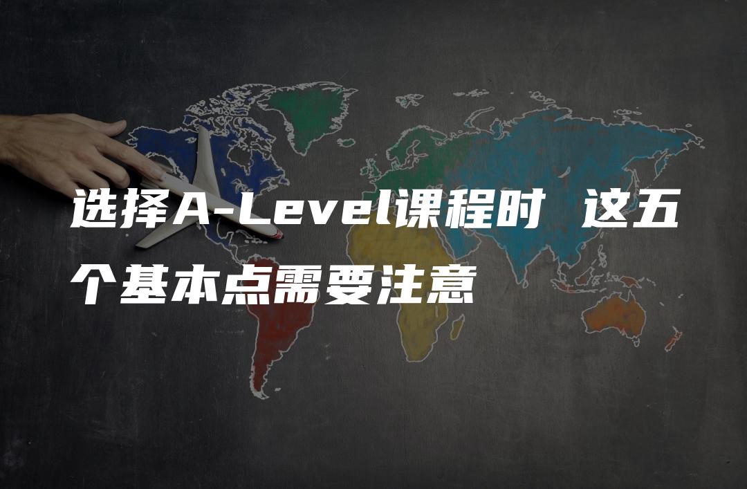 选择A-Level课程时 这五个基本点需要注意