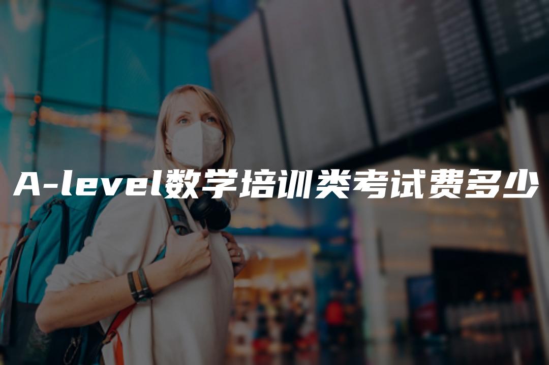 A-level数学培训类考试费多少