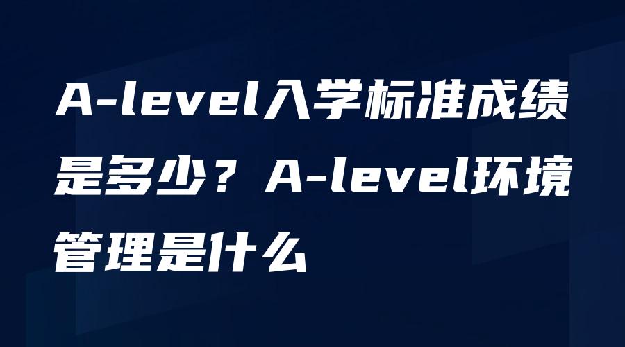 A-level入学标准成绩是多少？A-level环境管理是什么