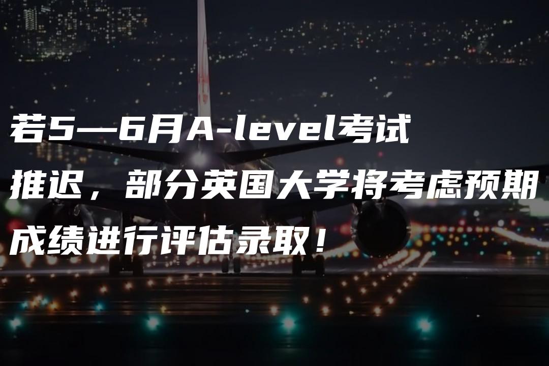 若5—6月A-level考试推迟，部分英国大学将考虑预期成绩进行评估录取！