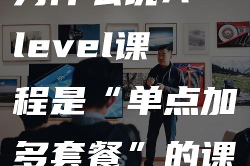 为什么说A-level课程是“单点加多套餐”的课程呢-