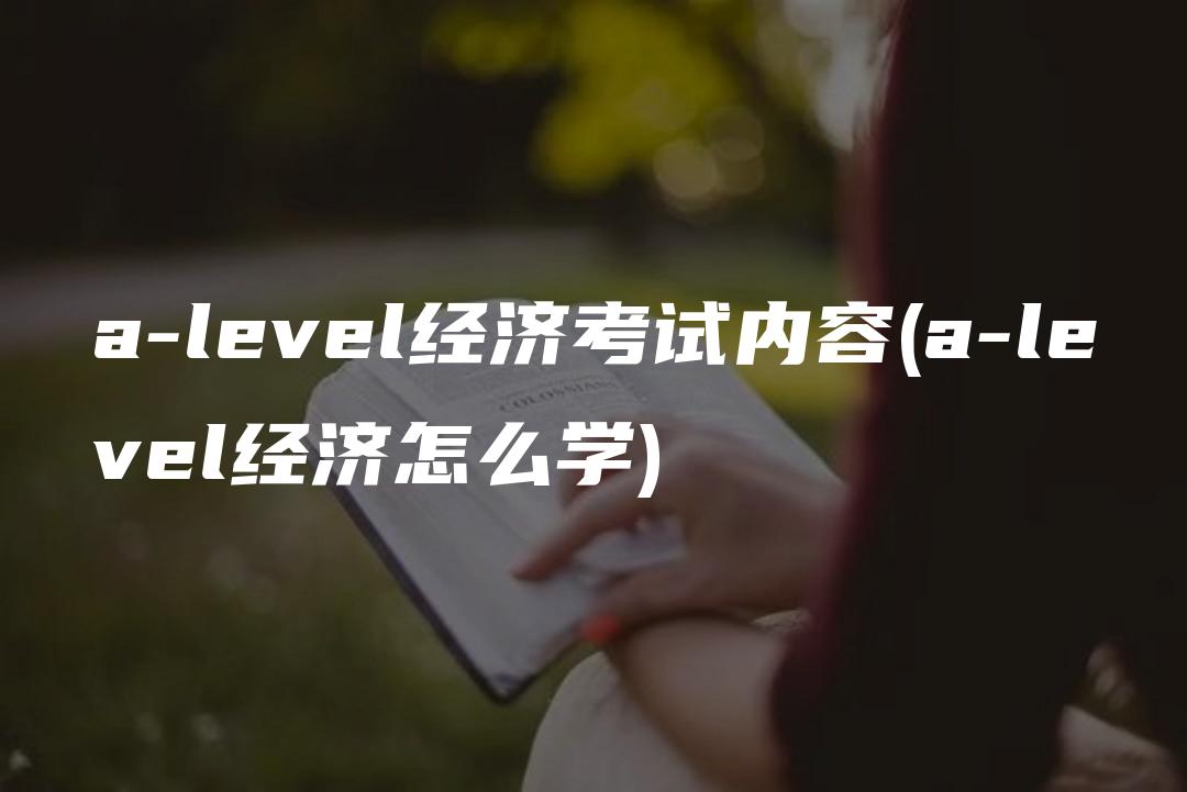 a-level经济考试内容(a-level经济怎么学)