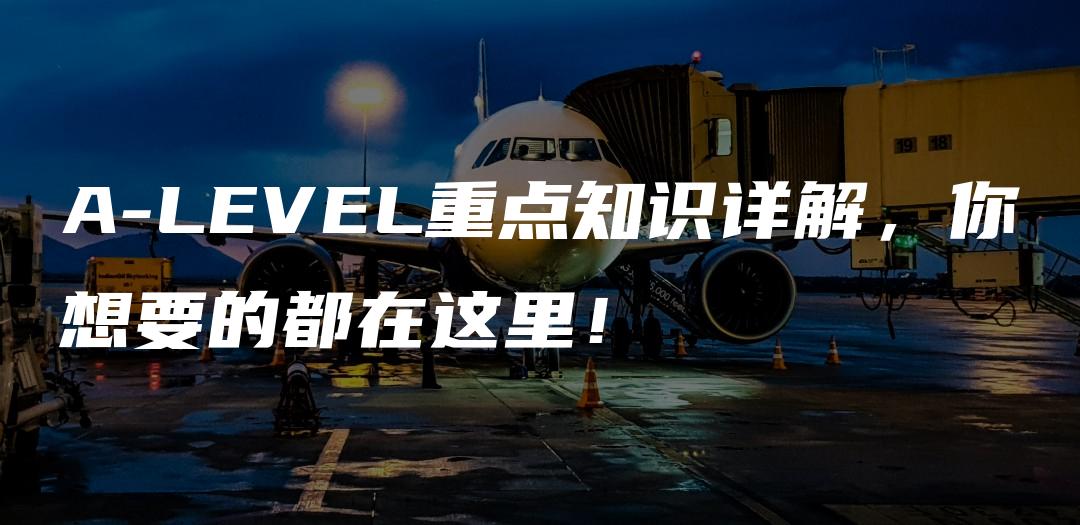 A-LEVEL重点知识详解，你想要的都在这里！