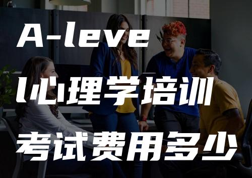 A-level心理学培训考试费用多少