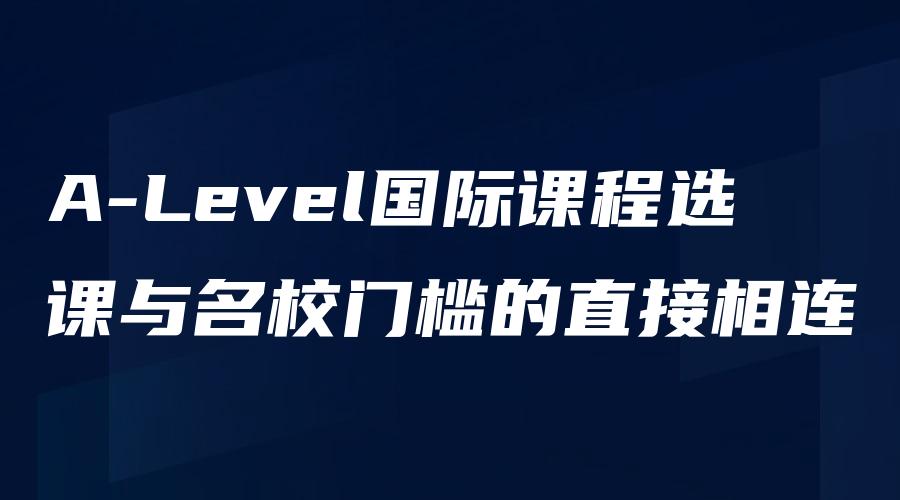 A-Level国际课程选课与名校门槛的直接相连