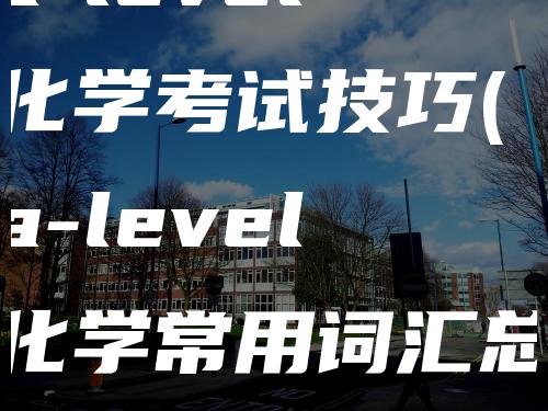 a-level化学考试技巧(a-level化学常用词汇总)