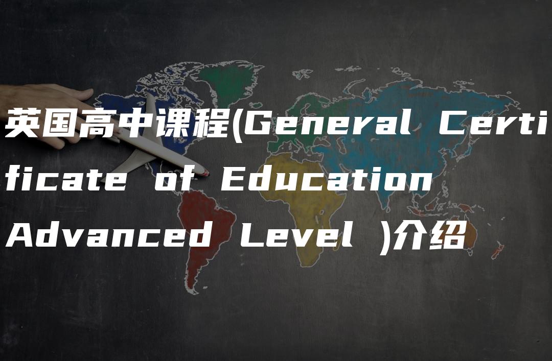 英国高中课程(General Certificate of Education Advanced Level )介绍