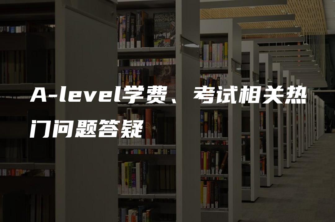 A-level学费、考试相关热门问题答疑