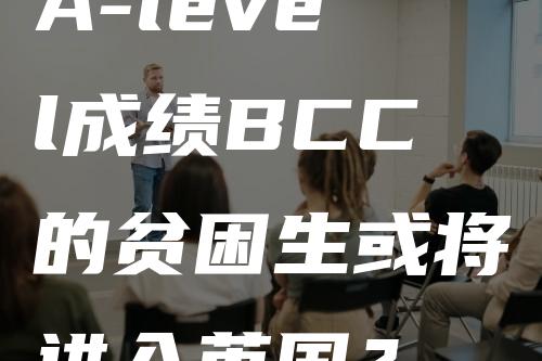 A-level成绩BCC的贫困生或将进入英国？