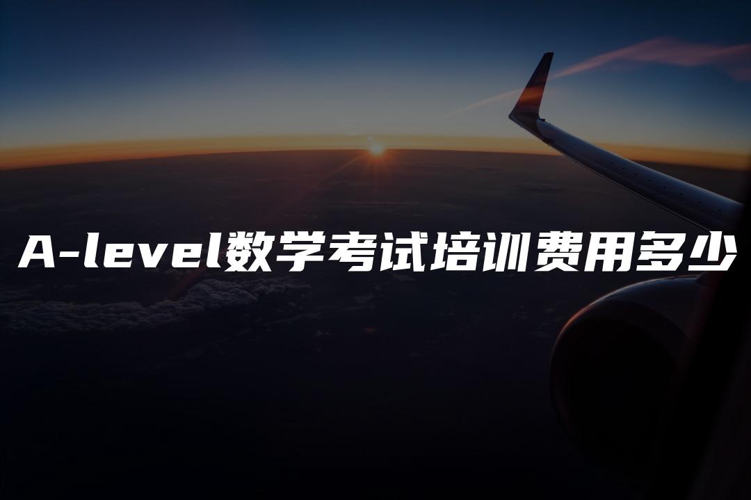 A-level数学考试培训费用多少