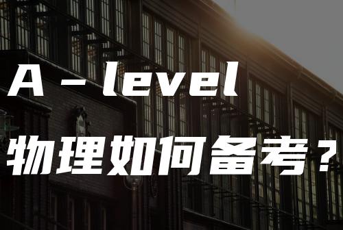 A‐level物理如何备考？