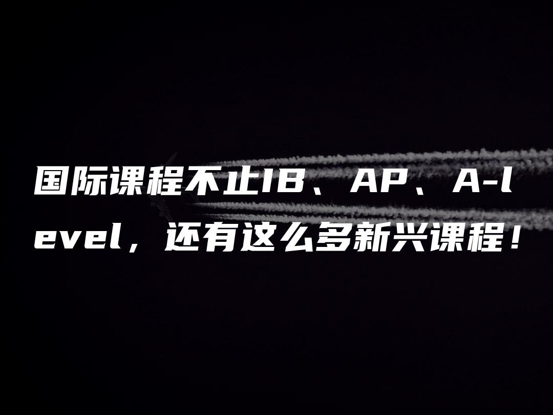 国际课程不止IB、AP、A-level，还有这么多新兴课程！