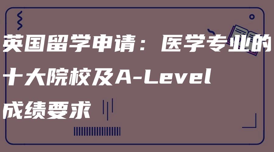 英国留学申请：医学专业的十大院校及A-Level成绩要求