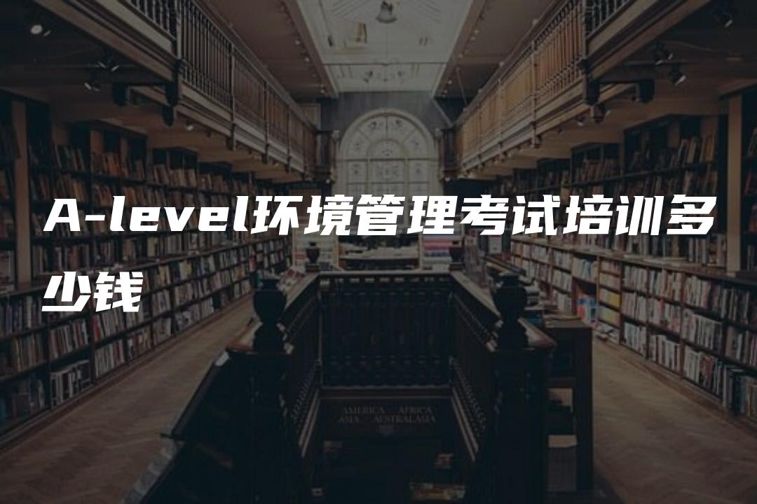 A-level环境管理考试培训多少钱