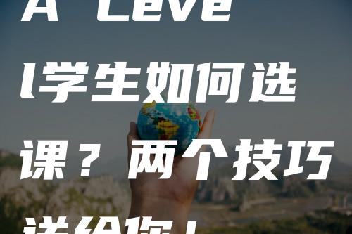 A Level学生如何选课？两个技巧送给你！