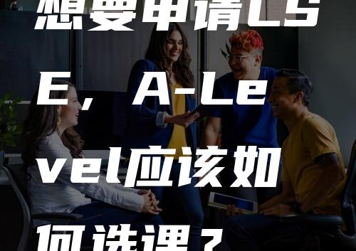 想要申请LSE，A-Level应该如何选课？