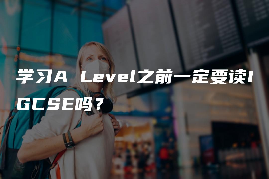 学习A Level之前一定要读IGCSE吗？