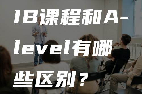 IB课程和A-level有哪些区别？