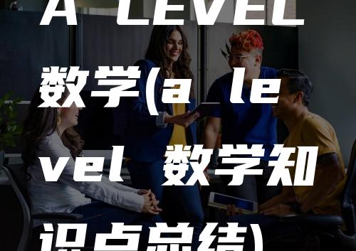 A LEVEL数学(a level 数学知识点总结)