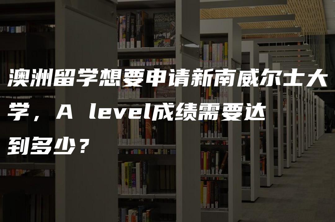 澳洲留学想要申请新南威尔士大学，A level成绩需要达到多少？