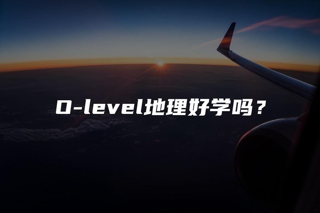 O-level地理好学吗？