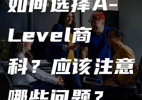 如何选择A-Level商科？应该注意哪些问题？