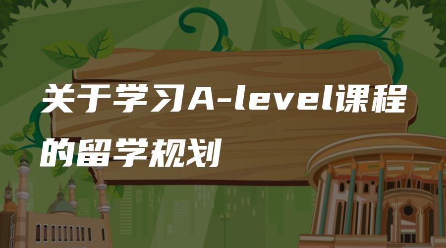 关于学习A-level课程的留学规划