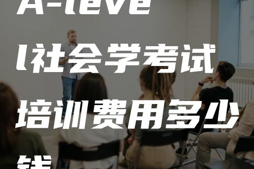 A-level社会学考试培训费用多少钱