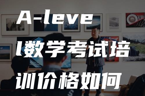 A-level数学考试培训价格如何