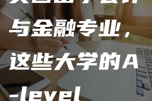 英国留学会计与金融专业，这些大学的A-level成绩要求是多少？