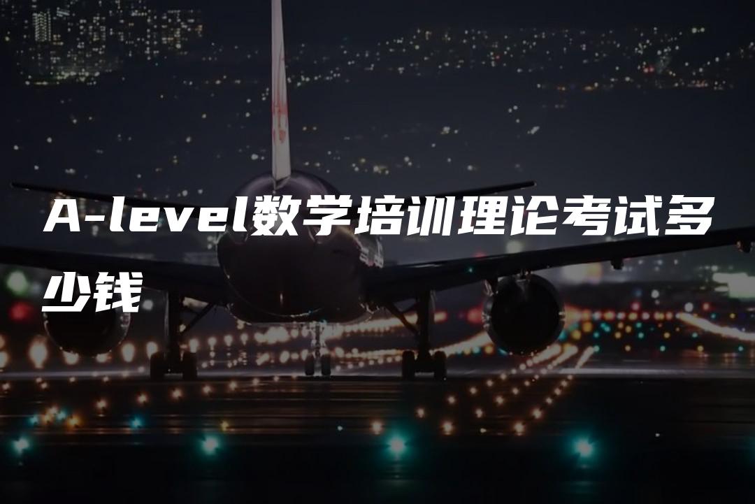 A-level数学培训理论考试多少钱