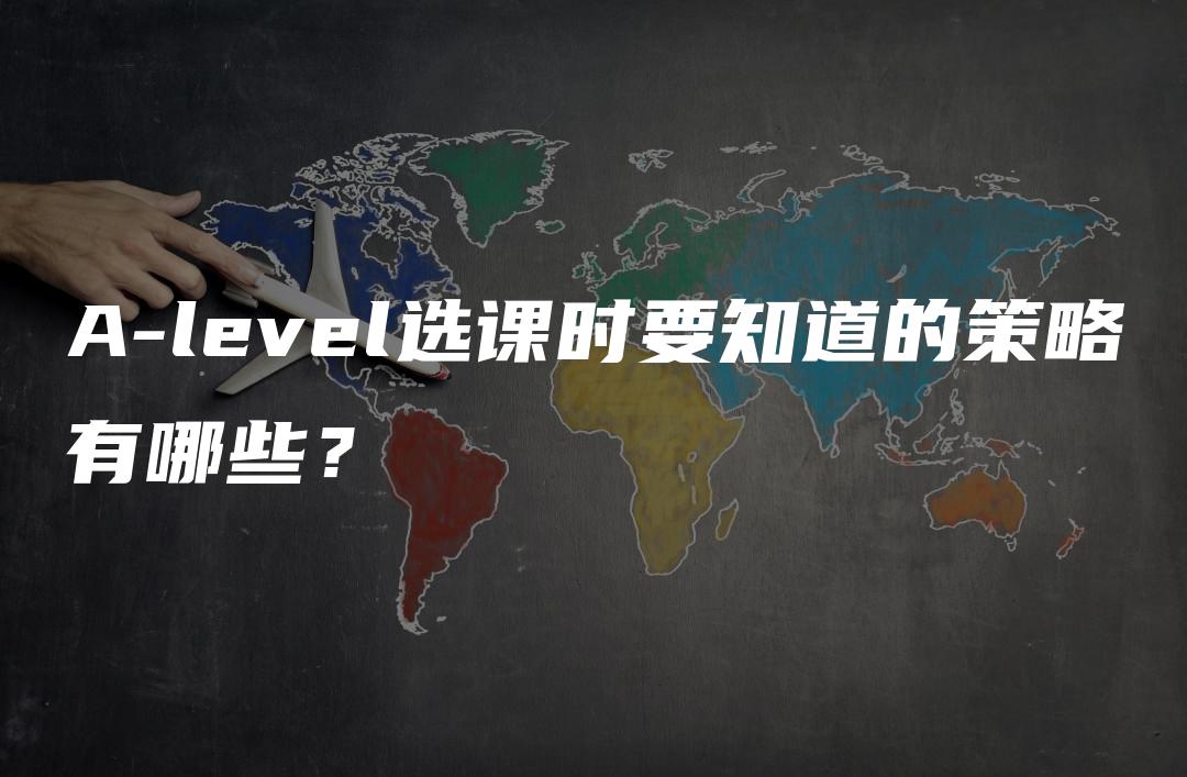 A-level选课时要知道的策略有哪些？