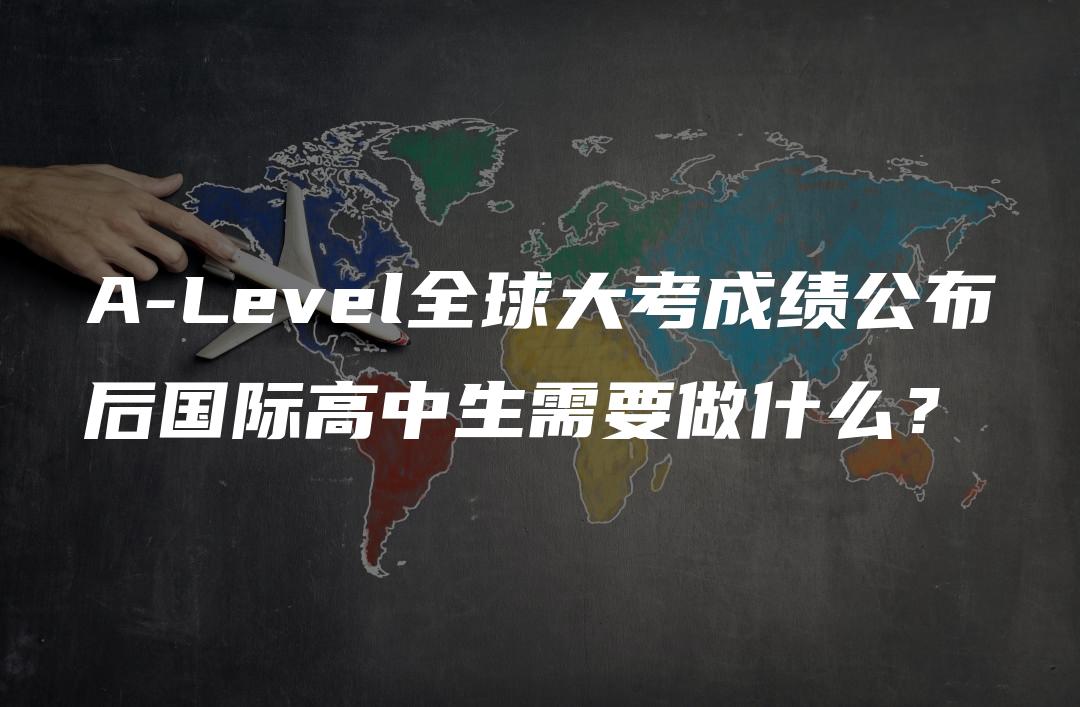 A-Level全球大考成绩公布后国际高中生需要做什么？