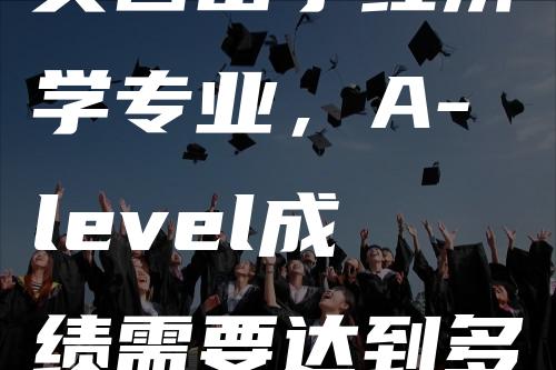 英国留学经济学专业，A-level成绩需要达到多少？