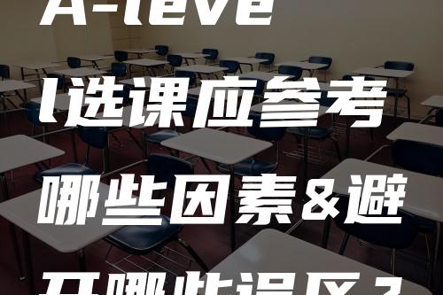 A-level选课应参考哪些因素&避开哪些误区？