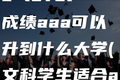 a level成绩aaa可以升到什么大学(文科学生适合a-level吗)