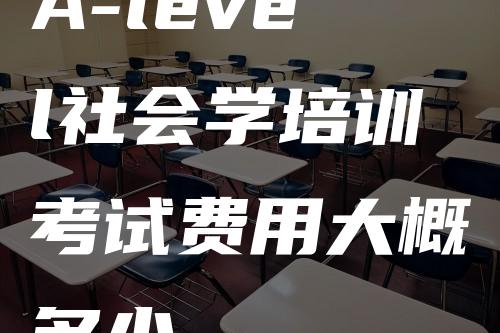 A-level社会学培训考试费用大概多少