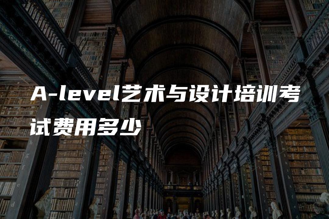 A-level艺术与设计培训考试费用多少