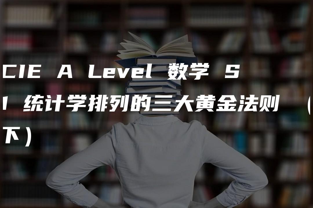 CIE A Level 数学 S1 统计学排列的三大黄金法则 （下）