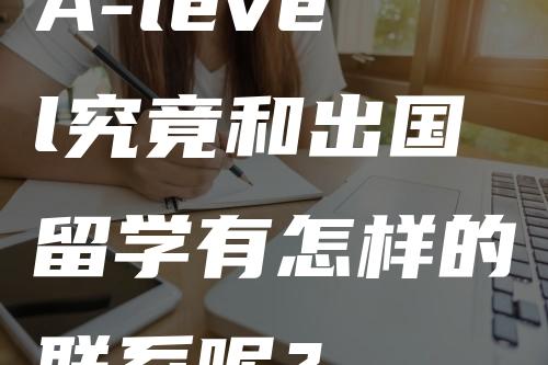 A-level究竟和出国留学有怎样的联系呢？