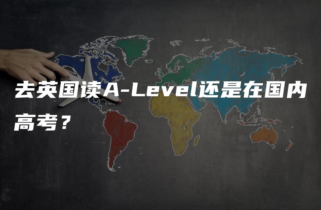 去英国读A-Level还是在国内高考？