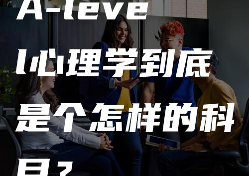 A-level心理学到底是个怎样的科目？