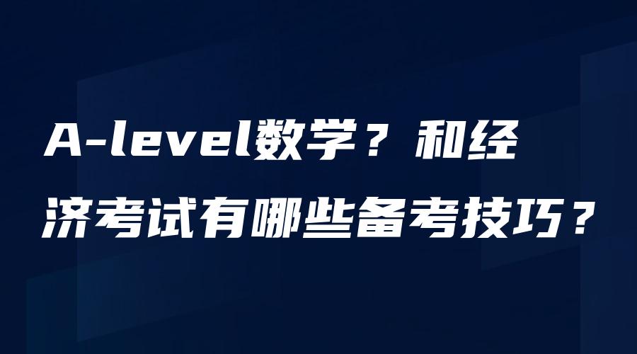 A-level数学？和经济考试有哪些备考技巧？