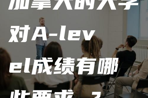 加拿大的大学对A-level成绩有哪些要求 ？